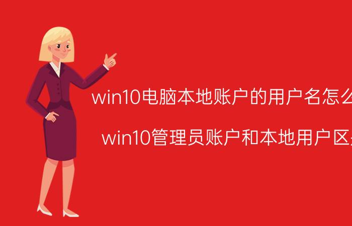 win10电脑本地账户的用户名怎么改 win10管理员账户和本地用户区别？